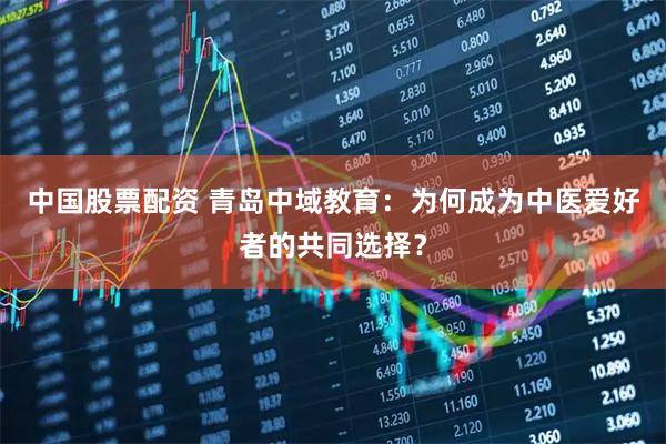 中国股票配资 青岛中域教育：为何成为中医爱好者的共同选择？