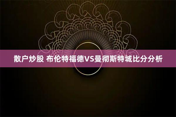 散户炒股 布伦特福德VS曼彻斯特城比分分析