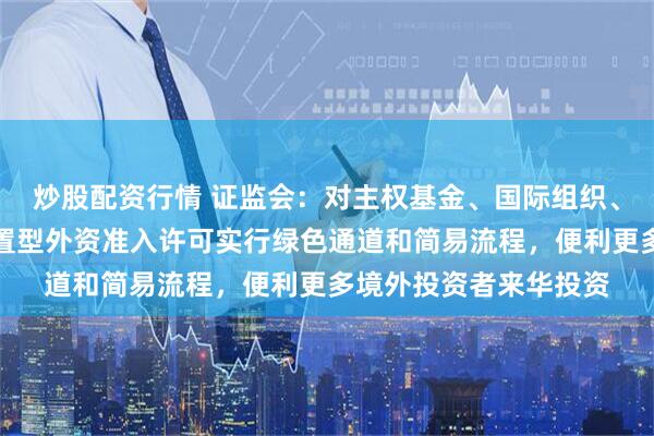 炒股配资行情 证监会：对主权基金、国际组织、养老金慈善基金等配置型外资准入许可实行绿色通道和简易流程，便利更多境外投资者来华投资