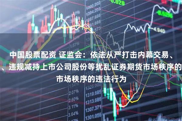 中国股票配资 证监会：依法从严打击内幕交易、操纵市场、违规减持上市公司股份等扰乱证券期货市场秩序的违法行为