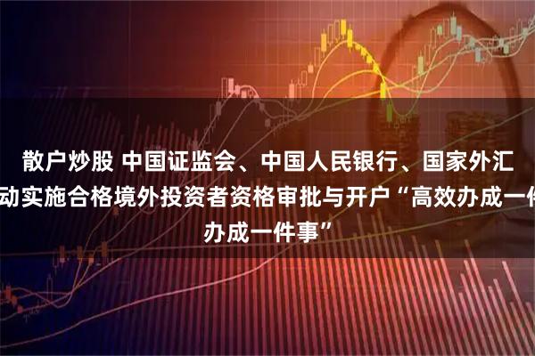 散户炒股 中国证监会、中国人民银行、国家外汇局推动实施合格境外投资者资格审批与开户“高效办成一件事”
