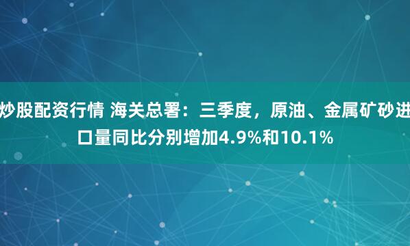 炒股配资行情 海关总署：三季度，原油、金属矿砂进口量同比分别增加4.9%和10.1%