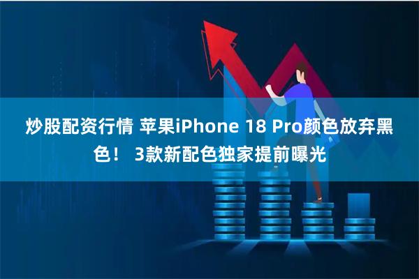 炒股配资行情 苹果iPhone 18 Pro颜色放弃黑色！ 3款新配色独家提前曝光