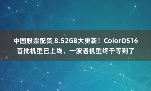 中国股票配资 8.52GB大更新！ColorOS16首批机型已上线，一波老机型终于等到了