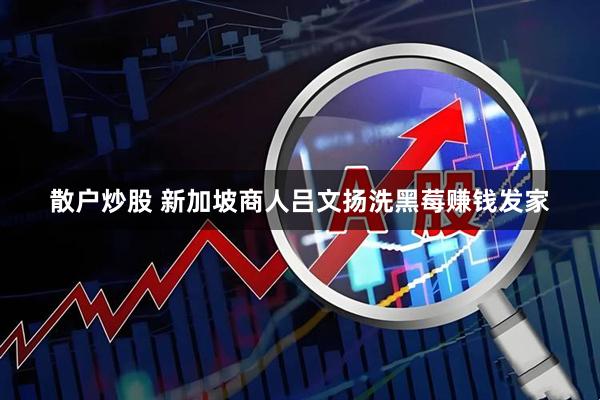 散户炒股 新加坡商人吕文扬洗黑莓赚钱发家