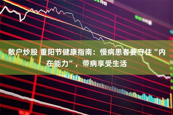 散户炒股 重阳节健康指南：慢病患者要守住“内在能力”，带病享受生活