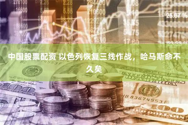 中国股票配资 以色列恢复三线作战，哈马斯命不久矣