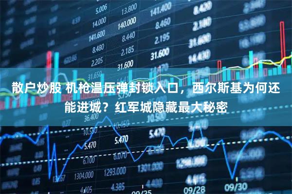 散户炒股 机枪温压弹封锁入口，西尔斯基为何还能进城？红军城隐藏最大秘密
