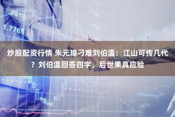 炒股配资行情 朱元璋刁难刘伯温：江山可传几代？刘伯温回答四字，后世果真应验