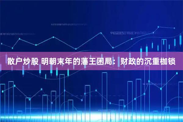 散户炒股 明朝末年的藩王困局：财政的沉重枷锁