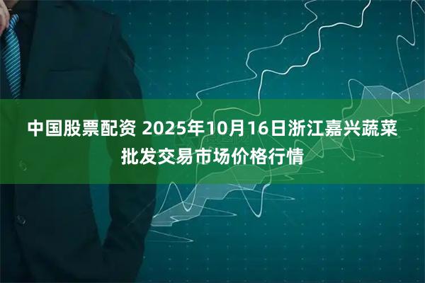 中国股票配资 2025年10月16日浙江嘉兴蔬菜批发交易市场价格行情