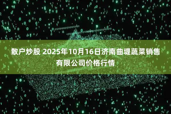 散户炒股 2025年10月16日济南曲堤蔬菜销售有限公司价格行情
