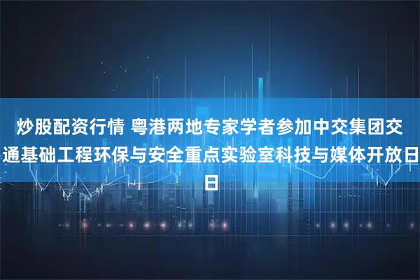 炒股配资行情 粤港两地专家学者参加中交集团交通基础工程环保与安全重点实验室科技与媒体开放日