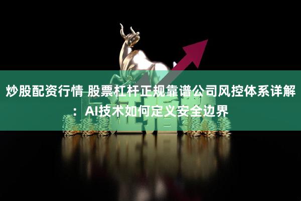 炒股配资行情 股票杠杆正规靠谱公司风控体系详解：AI技术如何定义安全边界