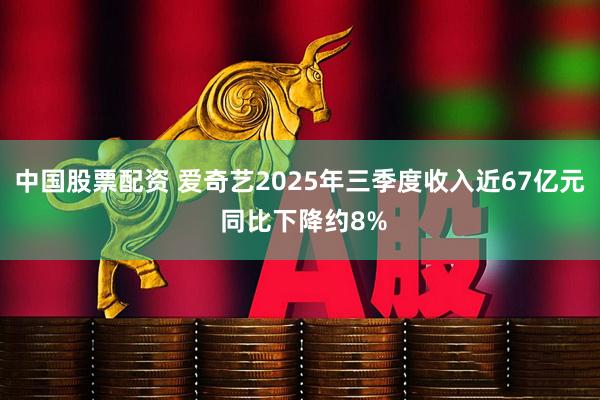 中国股票配资 爱奇艺2025年三季度收入近67亿元 同比下降约8%