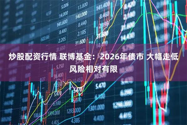 炒股配资行情 联博基金：2026年债市 大幅走低风险相对有限