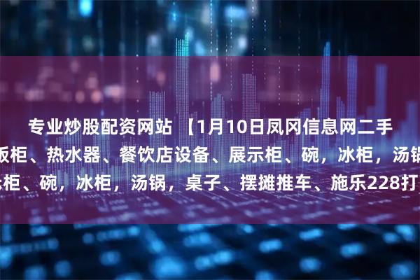 专业炒股配资网站 【1月10日凤冈信息网二手信息】空调、冰柜、蒸饭柜、热水器、餐饮店设备、展示柜、碗，冰柜，汤锅，桌子、摆摊推车、施乐228打印机等