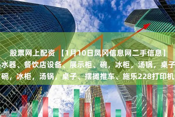 股票网上配资 【1月10日凤冈信息网二手信息】空调、冰柜、蒸饭柜、热水器、餐饮店设备、展示柜、碗，冰柜，汤锅，桌子、摆摊推车、施乐228打印机等