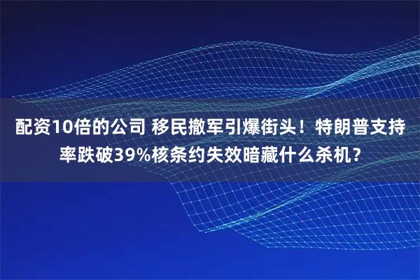 配资10倍的公司 移民撤军引爆街头！特朗普支持率跌破39%核条约失效暗藏什么杀机？