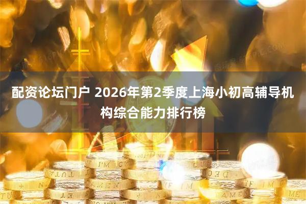 配资论坛门户 2026年第2季度上海小初高辅导机构综合能力排行榜