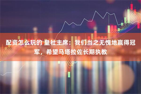 配资怎么玩的 皇社主席：我们当之无愧地赢得冠军，希望马塔拉佐长期执教