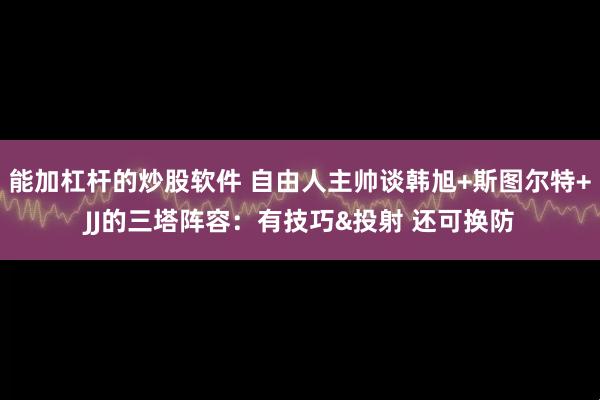能加杠杆的炒股软件 自由人主帅谈韩旭+斯图尔特+JJ的三塔阵容：有技巧&投射 还可换防