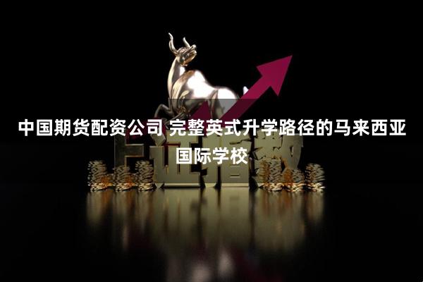 中国期货配资公司 完整英式升学路径的马来西亚国际学校