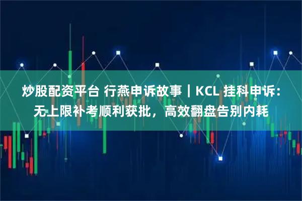 炒股配资平台 行燕申诉故事｜KCL 挂科申诉：无上限补考顺利获批，高效翻盘告别内耗