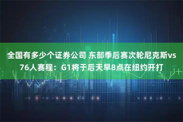 全国有多少个证券公司 东部季后赛次轮尼克斯vs76人赛程：G1将于后天早8点在纽约开打