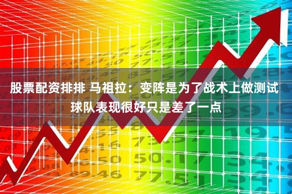 股票配资排排 马祖拉：变阵是为了战术上做测试 球队表现很好只是差了一点