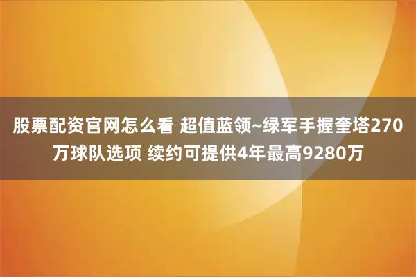 股票配资官网怎么看 超值蓝领~绿军手握奎塔270万球队选项 续约可提供4年最高9280万