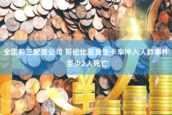 全国前三配资公司 哥伦比亚发生卡车冲入人群事件 至少2人死亡
