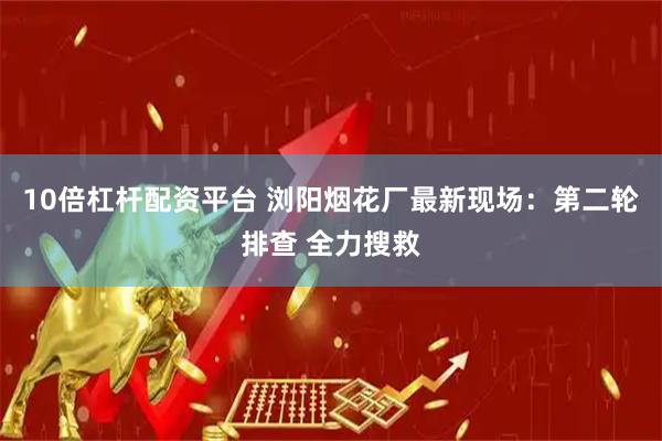 10倍杠杆配资平台 浏阳烟花厂最新现场：第二轮排查 全力搜救