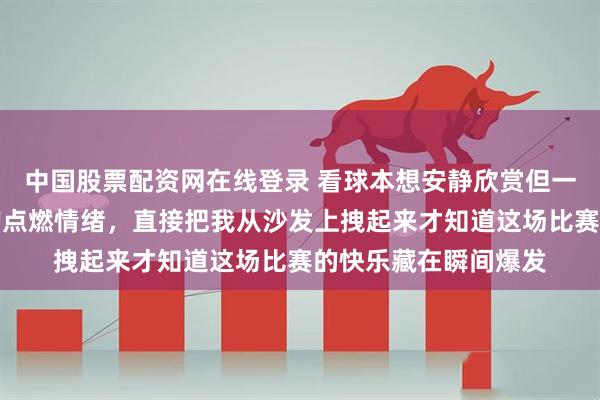 中国股票配资网在线登录 看球本想安静欣赏但一瞬间被克雷桑的侧钩点燃情绪，直接把我从沙发上拽起来才知道这场比赛的快乐藏在瞬间爆发