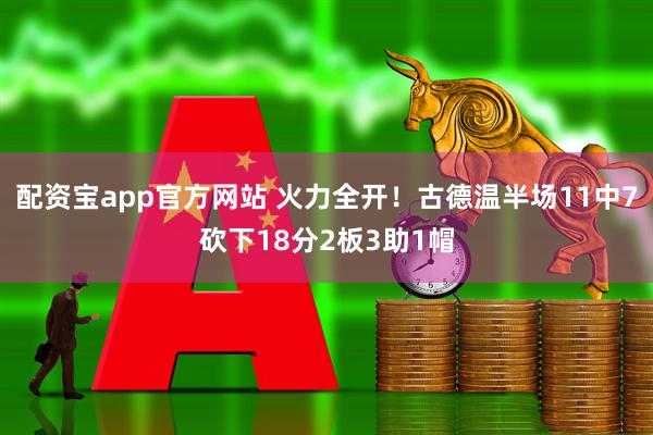 配资宝app官方网站 火力全开！古德温半场11中7砍下18分2板3助1帽