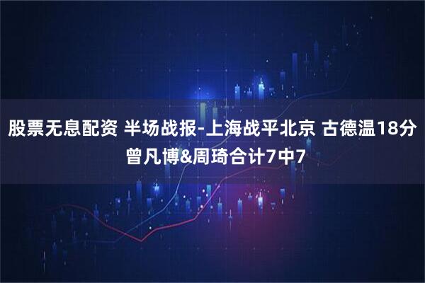 股票无息配资 半场战报-上海战平北京 古德温18分 曾凡博&周琦合计7中7