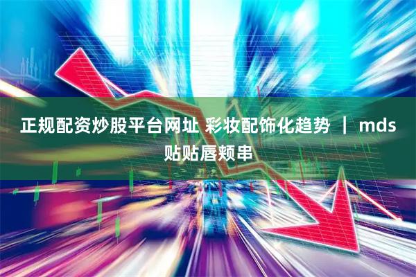 正规配资炒股平台网址 彩妆配饰化趋势 ｜ mds贴贴唇颊串