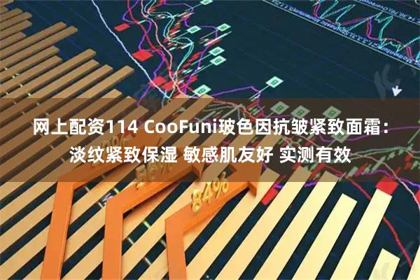 网上配资114 CooFuni玻色因抗皱紧致面霜：淡纹紧致保湿 敏感肌友好 实测有效