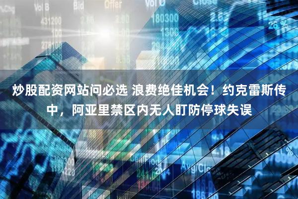 炒股配资网站问必选 浪费绝佳机会！约克雷斯传中，阿亚里禁区内无人盯防停球失误