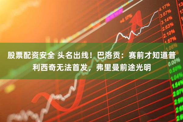 股票配资安全 头名出线！巴洛贡：赛前才知道普利西奇无法首发，弗里曼前途光明