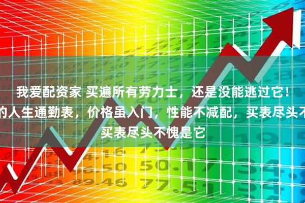 我爱配资家 买遍所有劳力士，还是没能逃过它！普通人的人生通勤表，价格虽入门，性能不减配，买表尽头不愧是它
