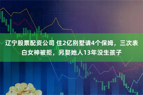 辽宁股票配资公司 住2亿别墅请4个保姆，三次表白女神被拒，另娶她人13年没生孩子