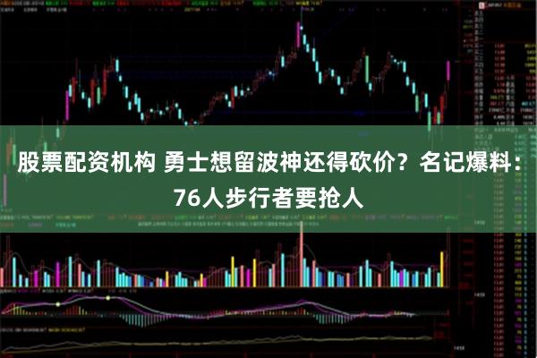 股票配资机构 勇士想留波神还得砍价？名记爆料：76人步行者要抢人