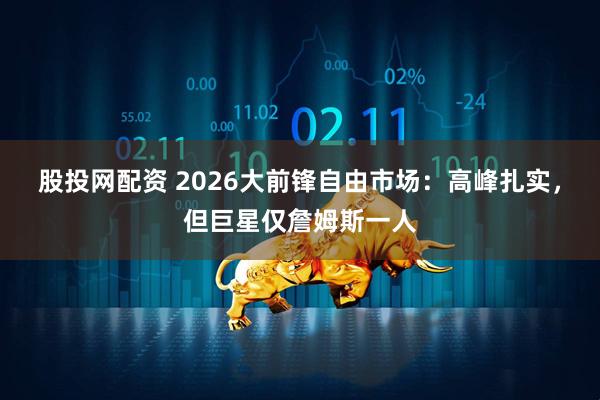 股投网配资 2026大前锋自由市场：高峰扎实，但巨星仅詹姆斯一人