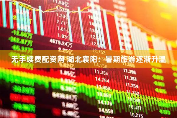 无手续费配资网 湖北襄阳：暑期旅游逐渐升温
