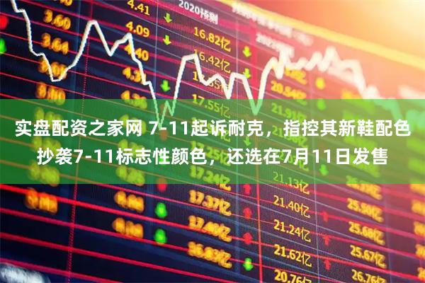 实盘配资之家网 7-11起诉耐克，指控其新鞋配色抄袭7-11标志性颜色，还选在7月11日发售