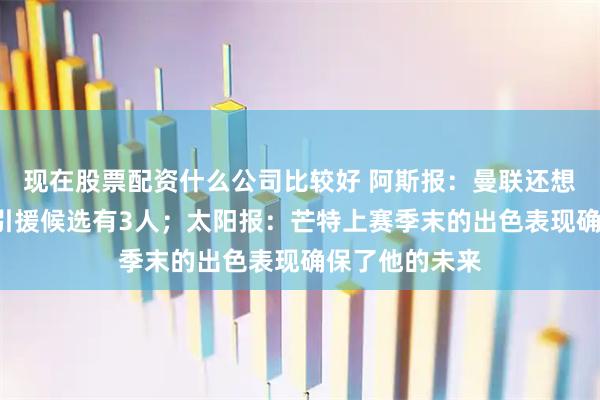 现在股票配资什么公司比较好 阿斯报：曼联还想签2名中场，引援候选有3人；太阳报：芒特上赛季末的出色表现确保了他的未来