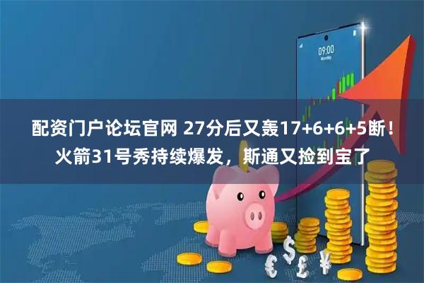 配资门户论坛官网 27分后又轰17+6+6+5断！火箭31号秀持续爆发，斯通又捡到宝了