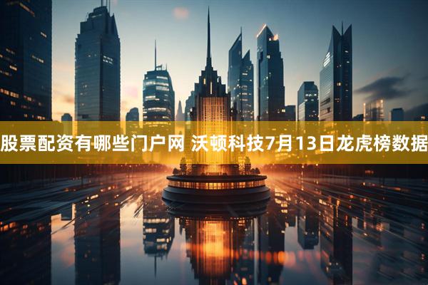 股票配资有哪些门户网 沃顿科技7月13日龙虎榜数据