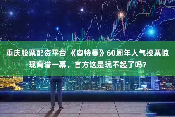 重庆股票配资平台 《奥特曼》60周年人气投票惊现离谱一幕，官方这是玩不起了吗？